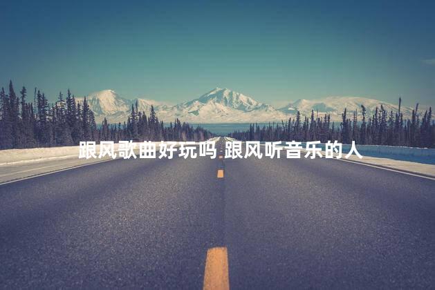 跟风歌曲好玩吗 跟风听音乐的人